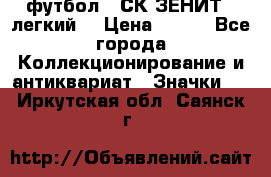 1.1) футбол : СК ЗЕНИТ  (легкий) › Цена ­ 349 - Все города Коллекционирование и антиквариат » Значки   . Иркутская обл.,Саянск г.